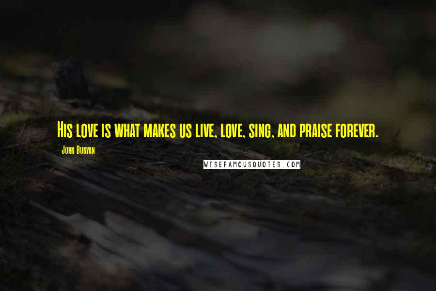 John Bunyan Quotes: His love is what makes us live, love, sing, and praise forever.