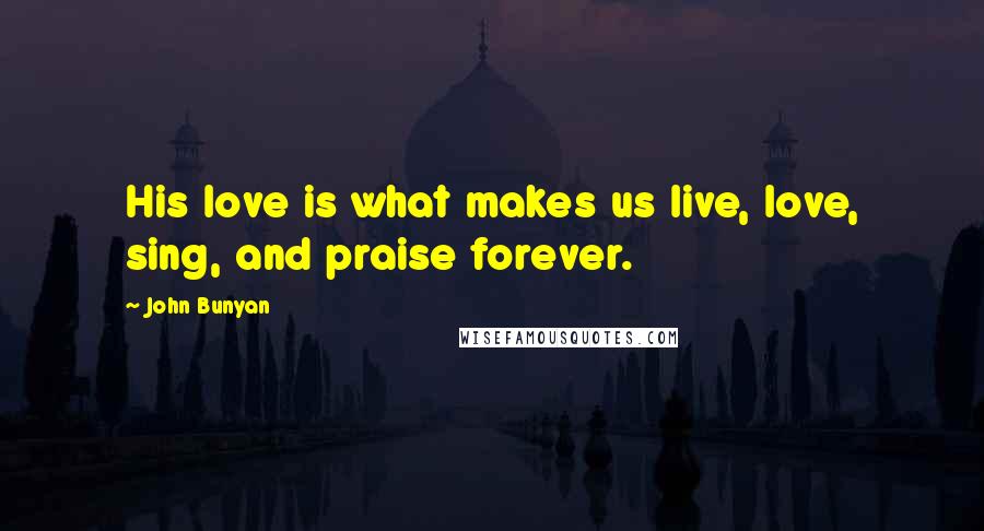 John Bunyan Quotes: His love is what makes us live, love, sing, and praise forever.