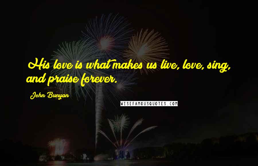 John Bunyan Quotes: His love is what makes us live, love, sing, and praise forever.