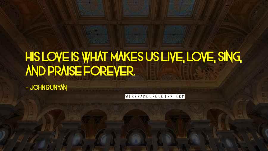 John Bunyan Quotes: His love is what makes us live, love, sing, and praise forever.