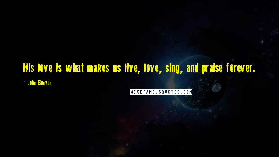 John Bunyan Quotes: His love is what makes us live, love, sing, and praise forever.