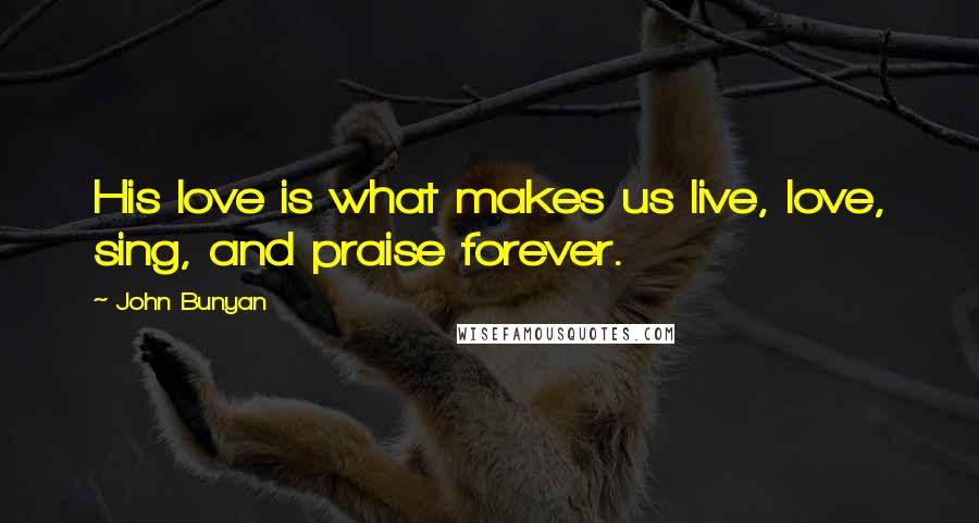 John Bunyan Quotes: His love is what makes us live, love, sing, and praise forever.