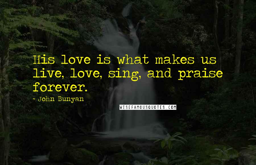 John Bunyan Quotes: His love is what makes us live, love, sing, and praise forever.