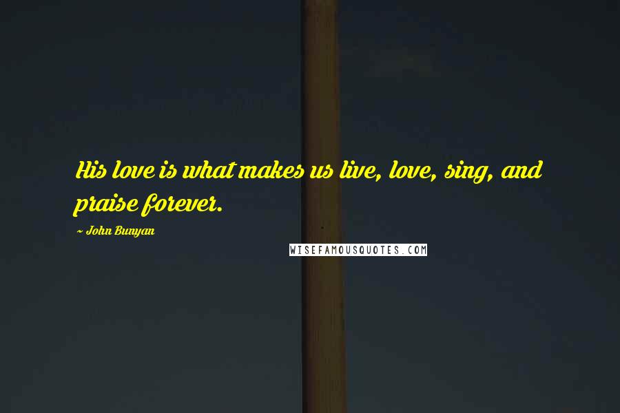 John Bunyan Quotes: His love is what makes us live, love, sing, and praise forever.