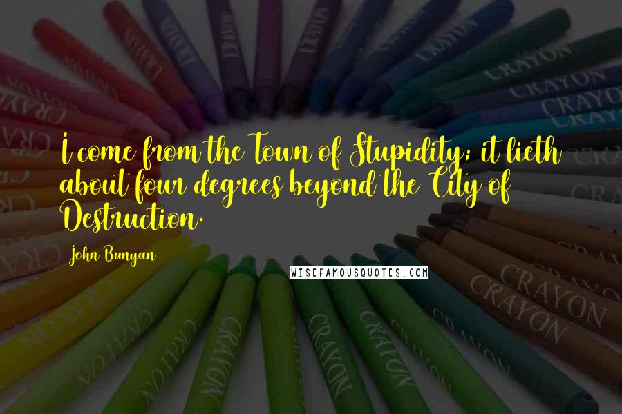 John Bunyan Quotes: I come from the Town of Stupidity; it lieth about four degrees beyond the City of Destruction.