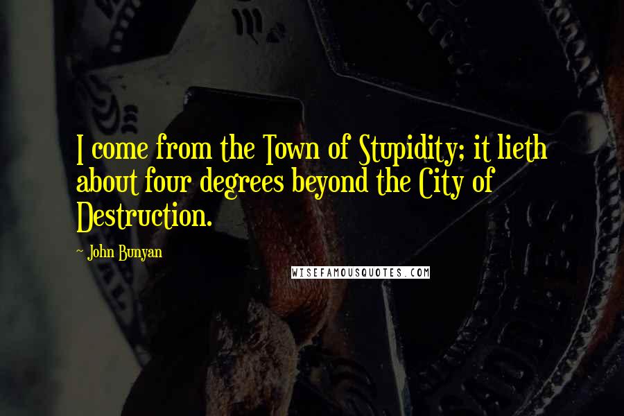 John Bunyan Quotes: I come from the Town of Stupidity; it lieth about four degrees beyond the City of Destruction.