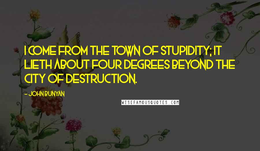 John Bunyan Quotes: I come from the Town of Stupidity; it lieth about four degrees beyond the City of Destruction.