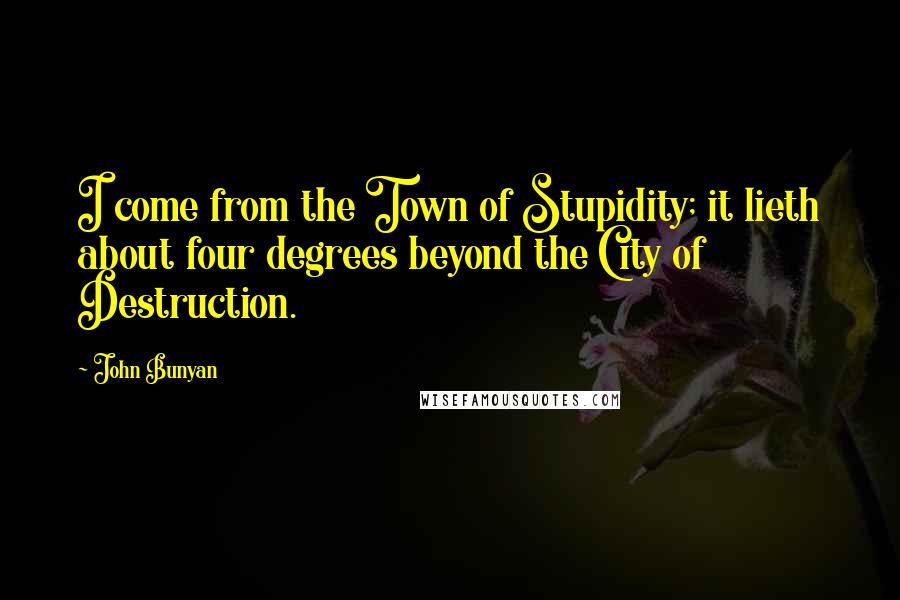 John Bunyan Quotes: I come from the Town of Stupidity; it lieth about four degrees beyond the City of Destruction.