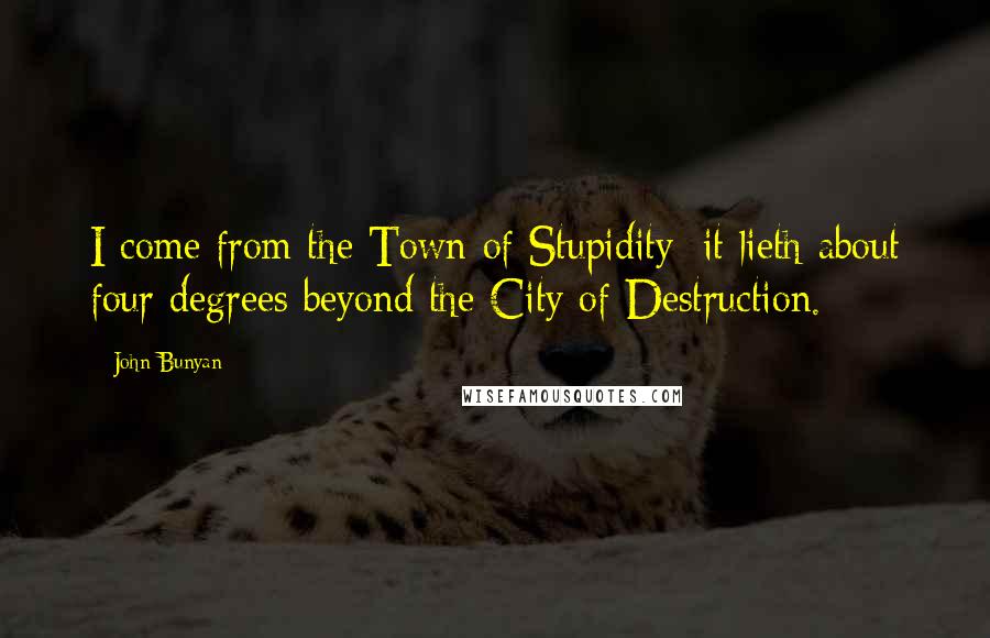 John Bunyan Quotes: I come from the Town of Stupidity; it lieth about four degrees beyond the City of Destruction.