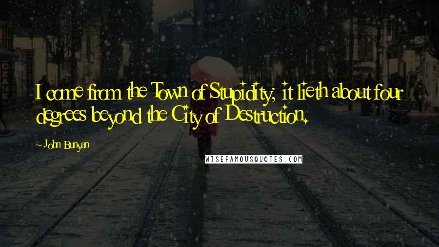 John Bunyan Quotes: I come from the Town of Stupidity; it lieth about four degrees beyond the City of Destruction.