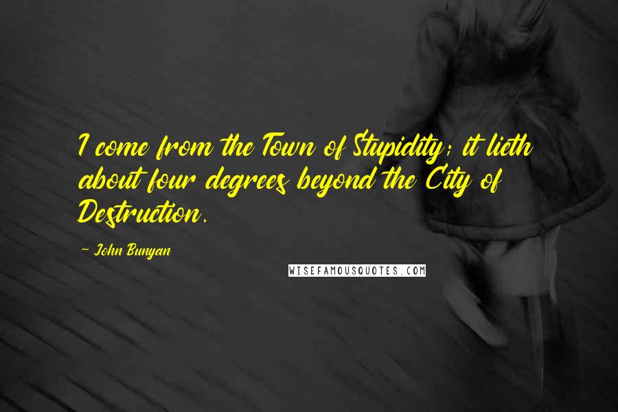 John Bunyan Quotes: I come from the Town of Stupidity; it lieth about four degrees beyond the City of Destruction.