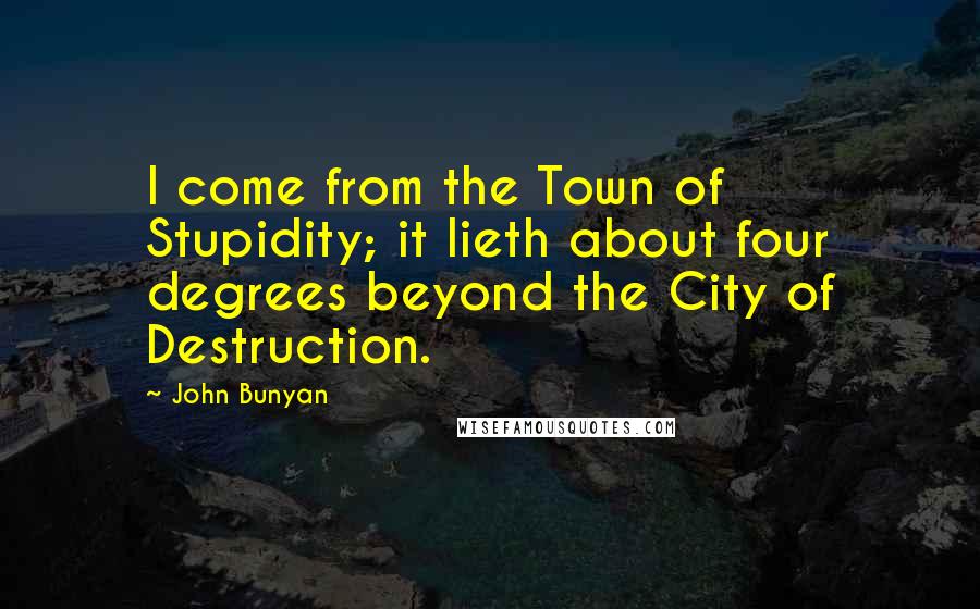 John Bunyan Quotes: I come from the Town of Stupidity; it lieth about four degrees beyond the City of Destruction.