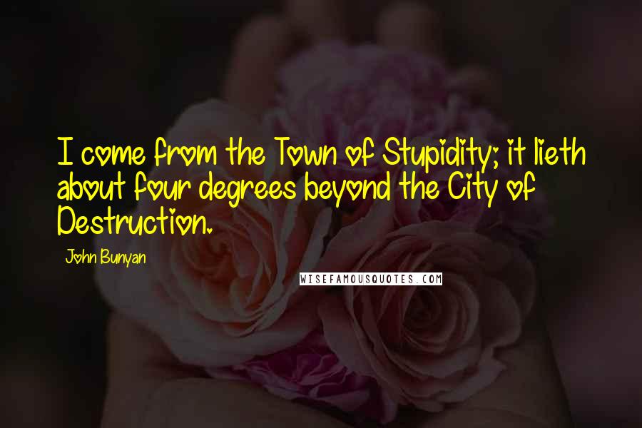 John Bunyan Quotes: I come from the Town of Stupidity; it lieth about four degrees beyond the City of Destruction.