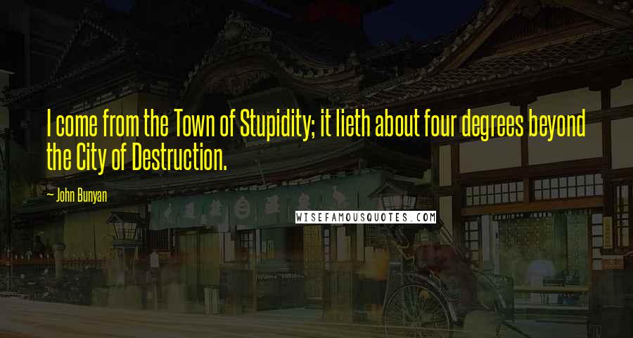 John Bunyan Quotes: I come from the Town of Stupidity; it lieth about four degrees beyond the City of Destruction.