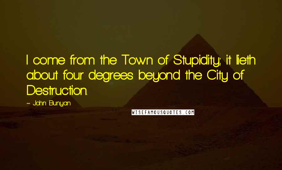 John Bunyan Quotes: I come from the Town of Stupidity; it lieth about four degrees beyond the City of Destruction.