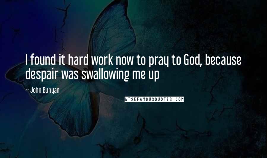 John Bunyan Quotes: I found it hard work now to pray to God, because despair was swallowing me up