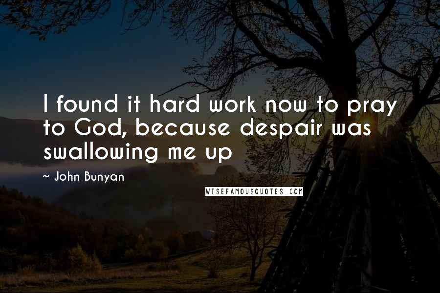 John Bunyan Quotes: I found it hard work now to pray to God, because despair was swallowing me up