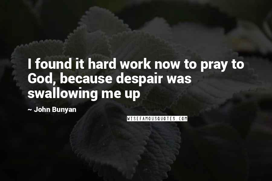 John Bunyan Quotes: I found it hard work now to pray to God, because despair was swallowing me up