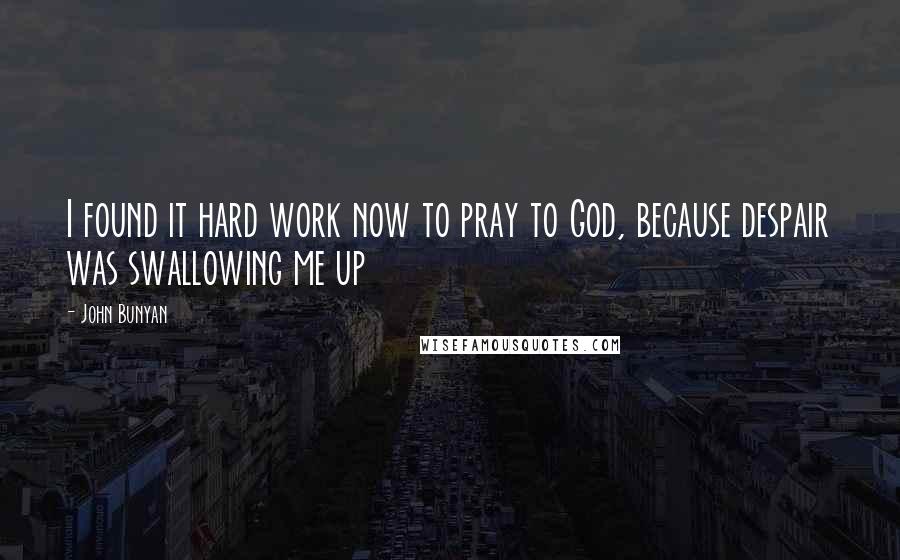 John Bunyan Quotes: I found it hard work now to pray to God, because despair was swallowing me up