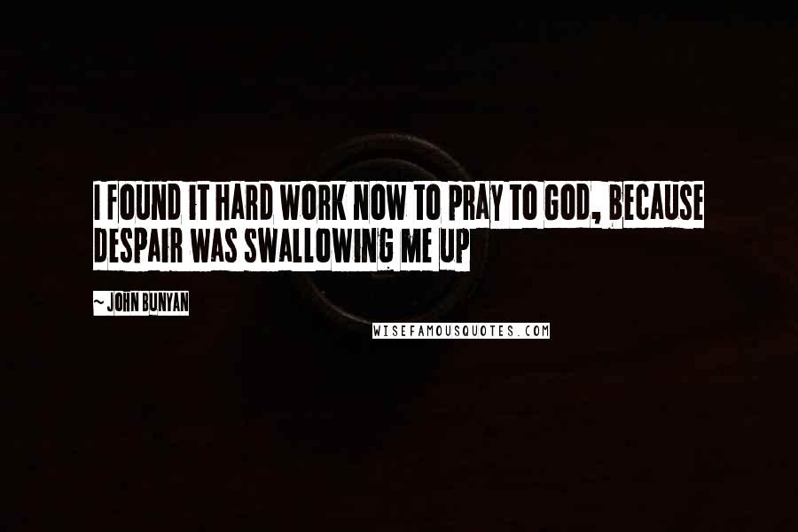 John Bunyan Quotes: I found it hard work now to pray to God, because despair was swallowing me up