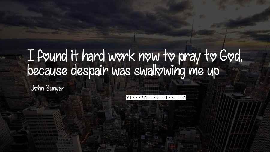 John Bunyan Quotes: I found it hard work now to pray to God, because despair was swallowing me up