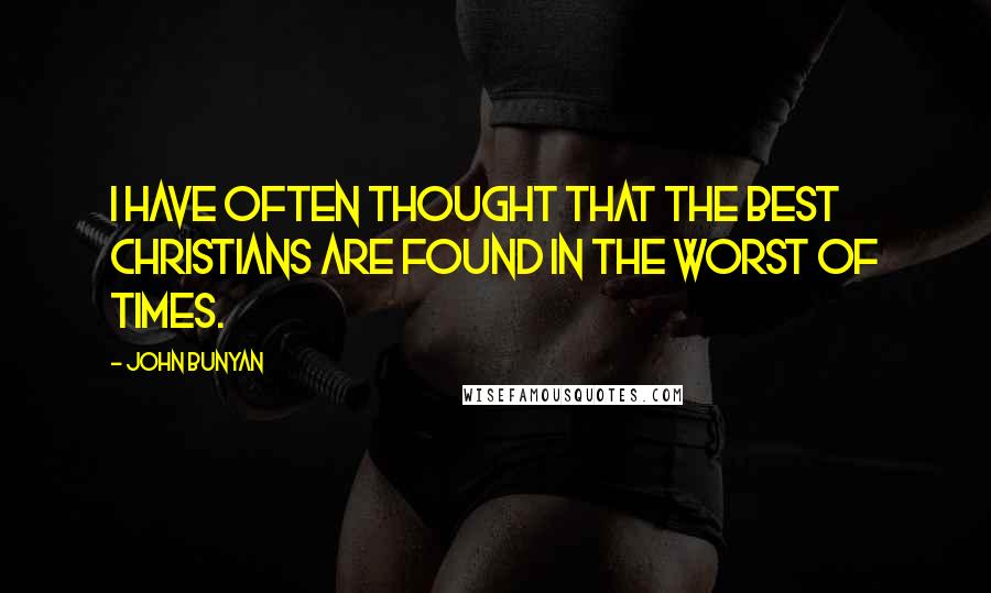 John Bunyan Quotes: I have often thought that the best Christians are found in the worst of times.