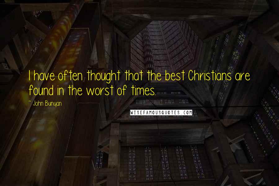 John Bunyan Quotes: I have often thought that the best Christians are found in the worst of times.