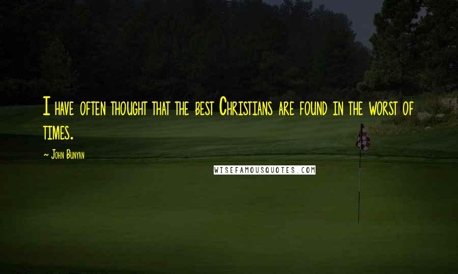 John Bunyan Quotes: I have often thought that the best Christians are found in the worst of times.