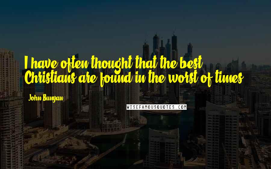 John Bunyan Quotes: I have often thought that the best Christians are found in the worst of times.