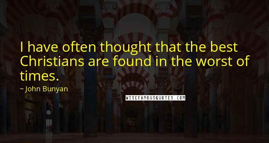 John Bunyan Quotes: I have often thought that the best Christians are found in the worst of times.