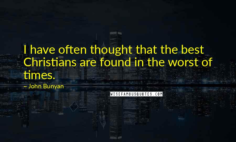 John Bunyan Quotes: I have often thought that the best Christians are found in the worst of times.