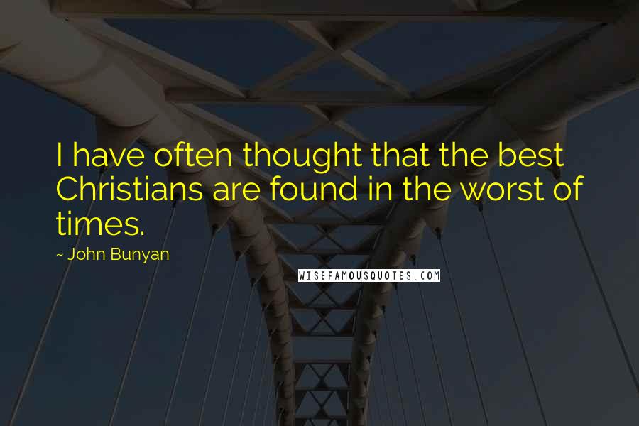 John Bunyan Quotes: I have often thought that the best Christians are found in the worst of times.