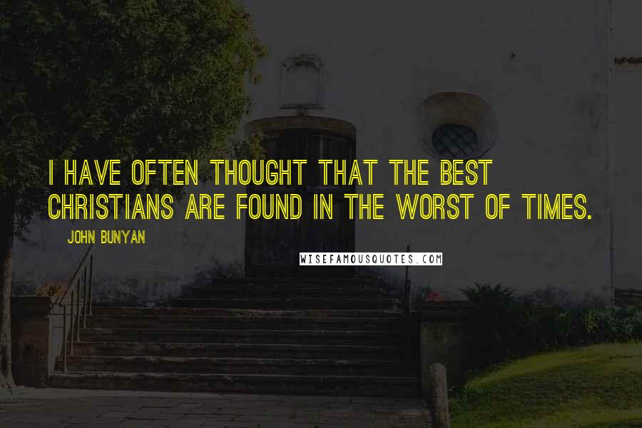 John Bunyan Quotes: I have often thought that the best Christians are found in the worst of times.