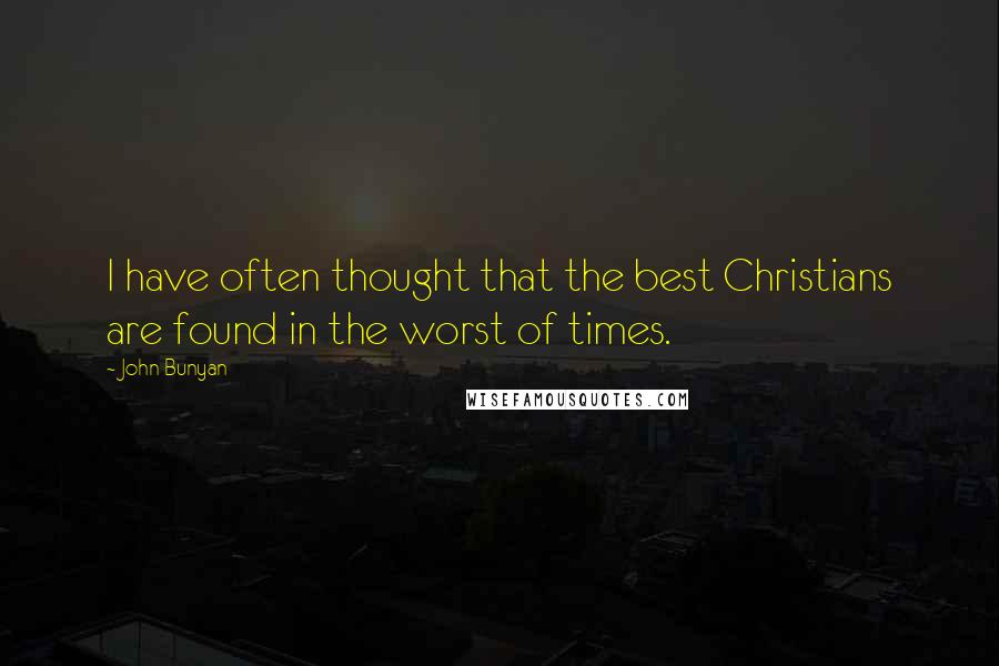 John Bunyan Quotes: I have often thought that the best Christians are found in the worst of times.