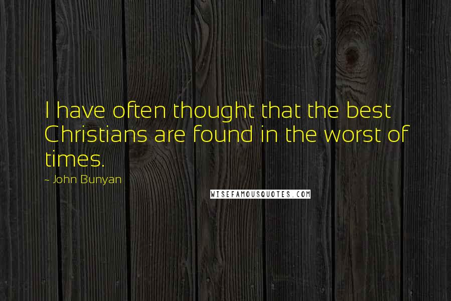 John Bunyan Quotes: I have often thought that the best Christians are found in the worst of times.