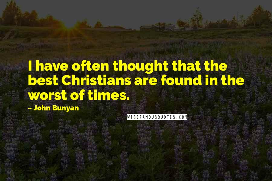 John Bunyan Quotes: I have often thought that the best Christians are found in the worst of times.