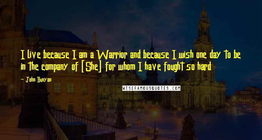 John Bunyan Quotes: I live because I am a Warrior and because I wish one day to be in the company of [She] for whom I have fought so hard