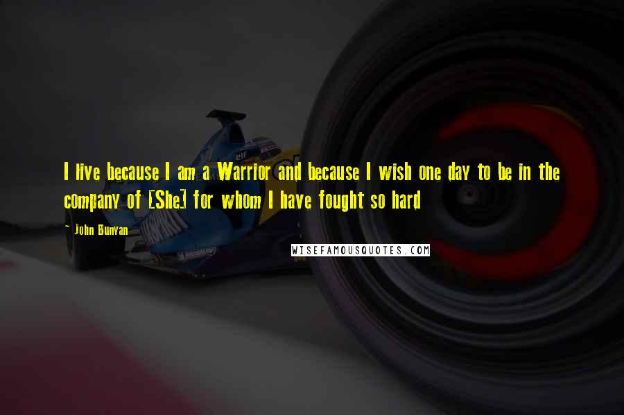 John Bunyan Quotes: I live because I am a Warrior and because I wish one day to be in the company of [She] for whom I have fought so hard
