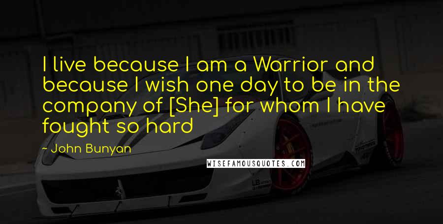 John Bunyan Quotes: I live because I am a Warrior and because I wish one day to be in the company of [She] for whom I have fought so hard
