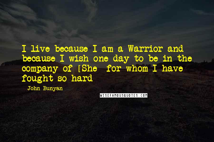John Bunyan Quotes: I live because I am a Warrior and because I wish one day to be in the company of [She] for whom I have fought so hard