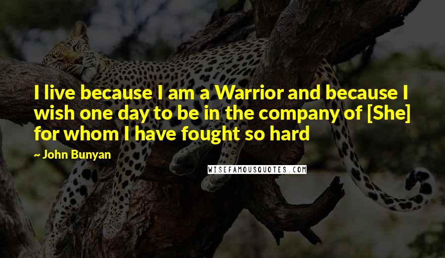 John Bunyan Quotes: I live because I am a Warrior and because I wish one day to be in the company of [She] for whom I have fought so hard
