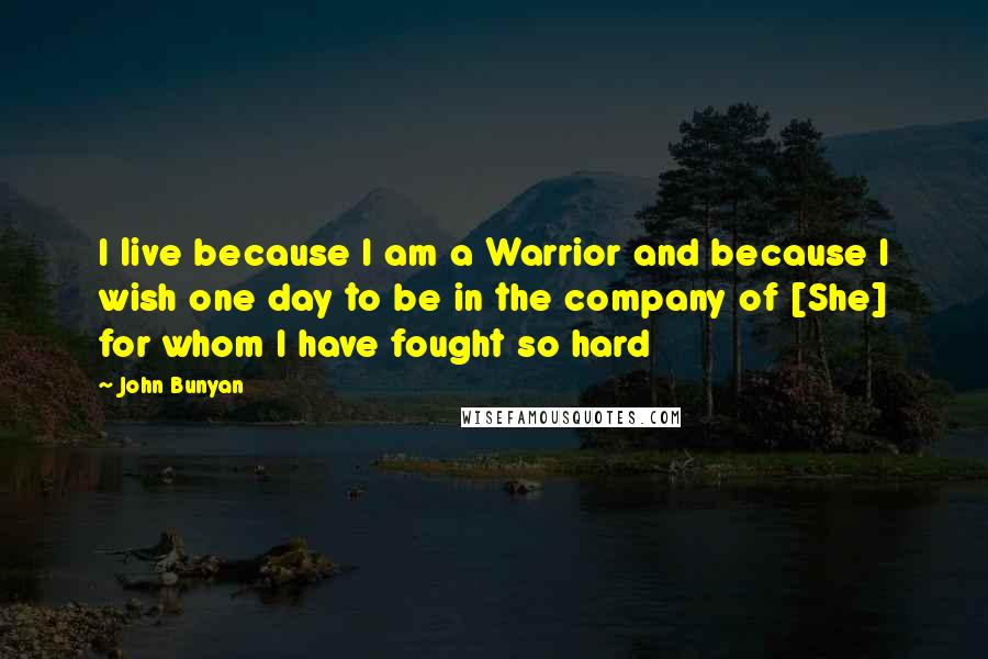 John Bunyan Quotes: I live because I am a Warrior and because I wish one day to be in the company of [She] for whom I have fought so hard