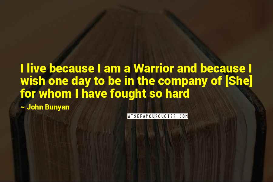 John Bunyan Quotes: I live because I am a Warrior and because I wish one day to be in the company of [She] for whom I have fought so hard