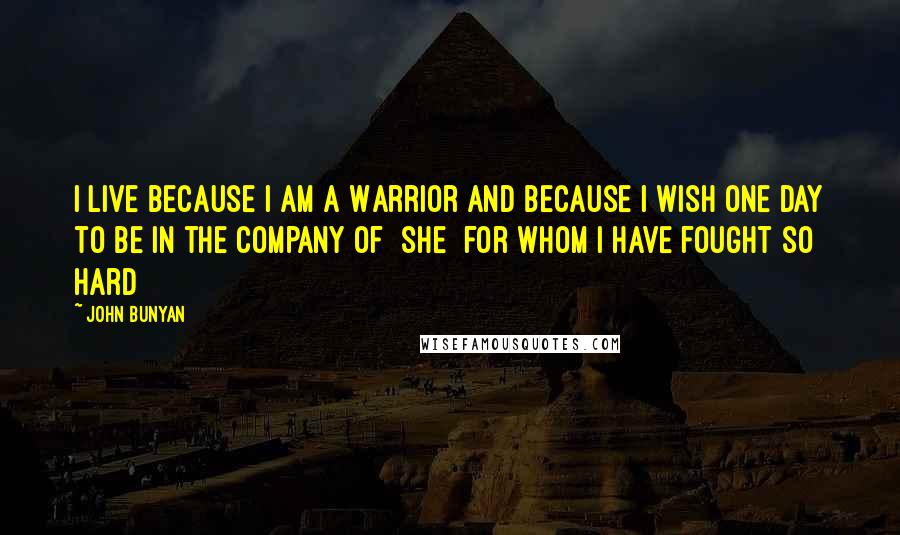 John Bunyan Quotes: I live because I am a Warrior and because I wish one day to be in the company of [She] for whom I have fought so hard