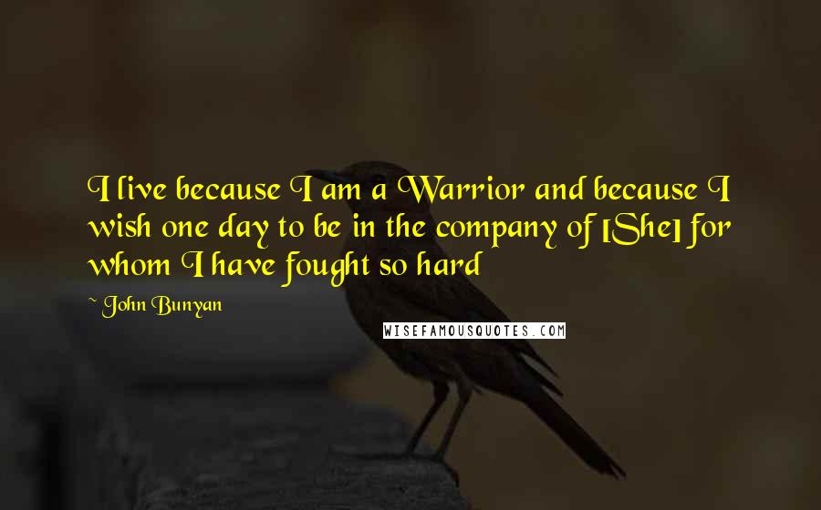 John Bunyan Quotes: I live because I am a Warrior and because I wish one day to be in the company of [She] for whom I have fought so hard