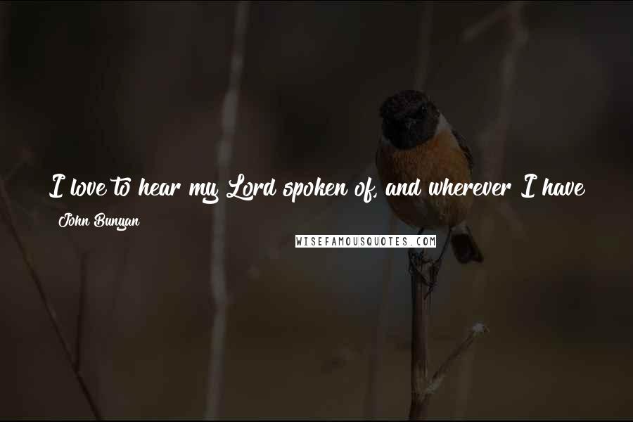 John Bunyan Quotes: I love to hear my Lord spoken of, and wherever I have seen the print of His shoe in the earth, there have I coveted to put mine also.