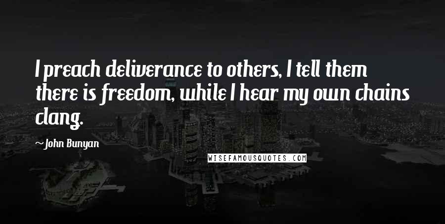 John Bunyan Quotes: I preach deliverance to others, I tell them there is freedom, while I hear my own chains clang.