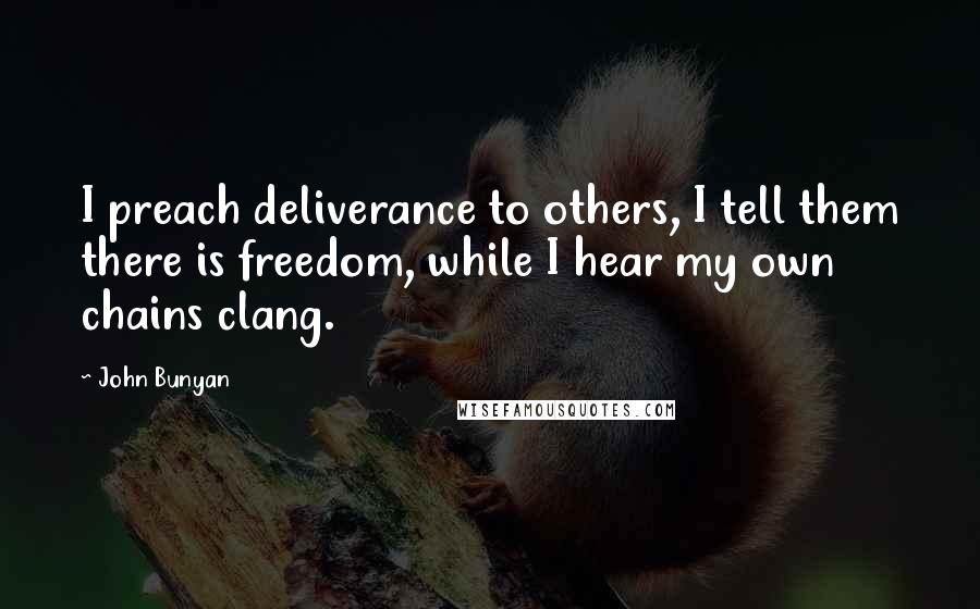 John Bunyan Quotes: I preach deliverance to others, I tell them there is freedom, while I hear my own chains clang.