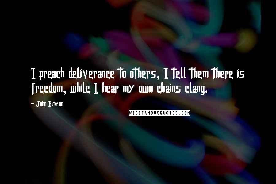 John Bunyan Quotes: I preach deliverance to others, I tell them there is freedom, while I hear my own chains clang.