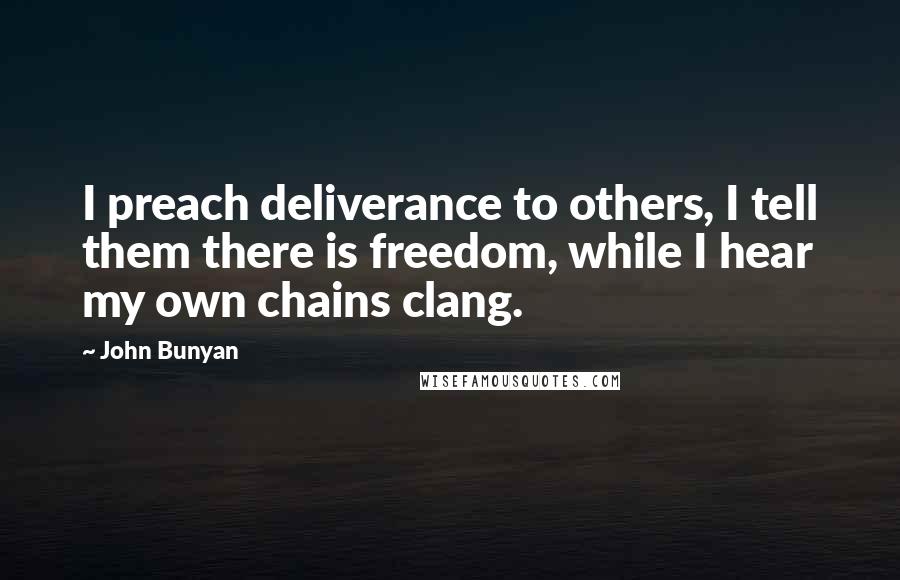 John Bunyan Quotes: I preach deliverance to others, I tell them there is freedom, while I hear my own chains clang.